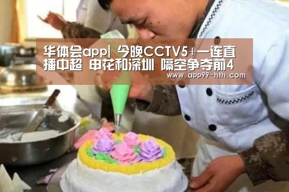 华体会app|
今晚CCTV5+一连直播中超 申花和深圳 隔