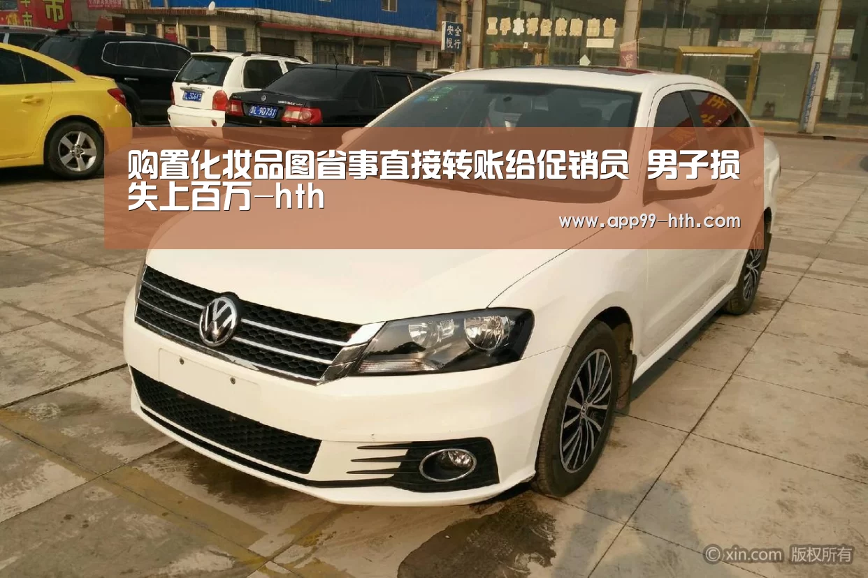 
购置化妆品图省事直接转账给促销员 男子损失上百万-hth